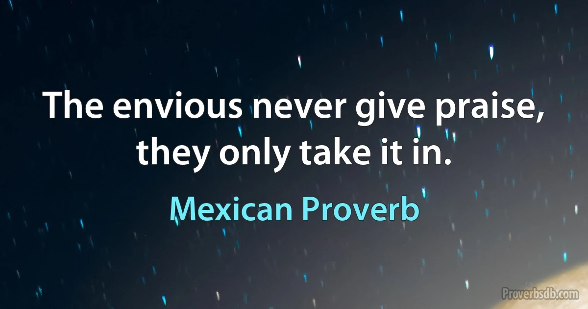 The envious never give praise, they only take it in. (Mexican Proverb)