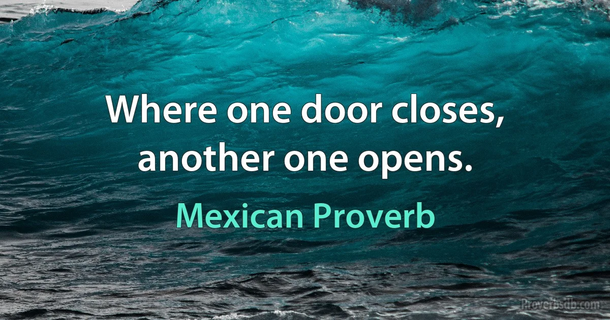 Where one door closes, another one opens. (Mexican Proverb)