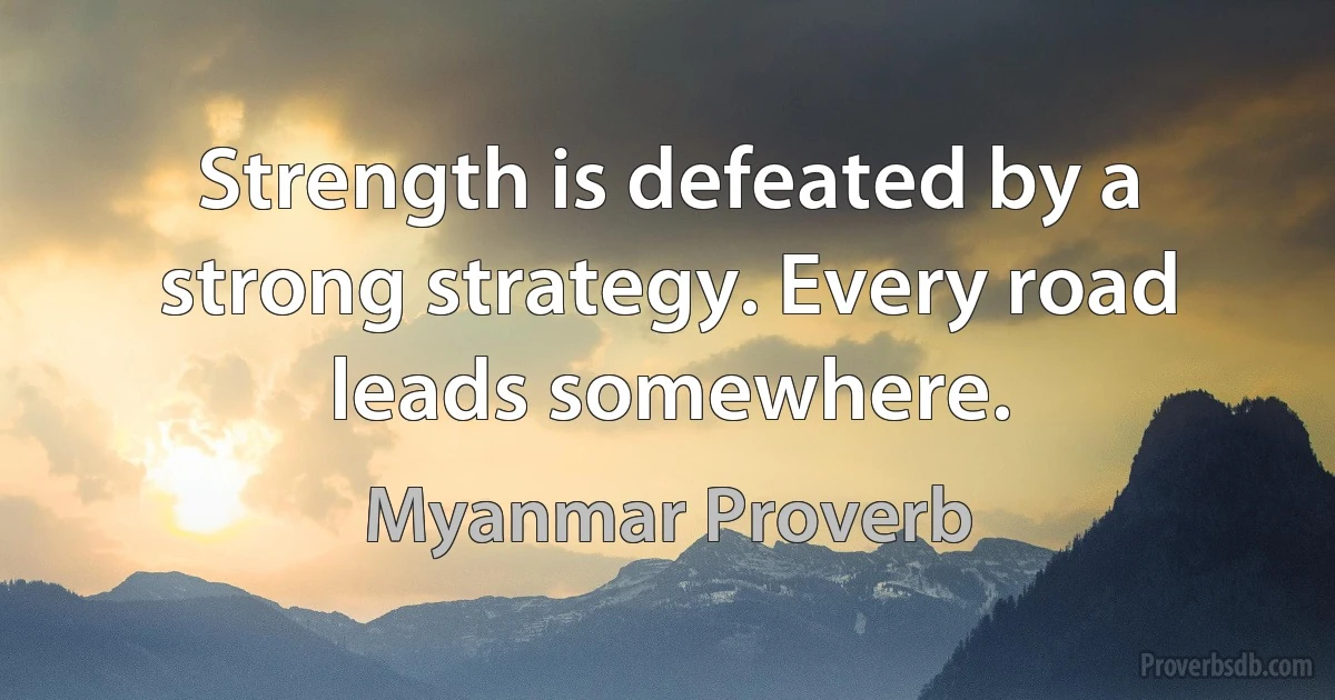 Strength is defeated by a strong strategy. Every road leads somewhere. (Myanmar Proverb)