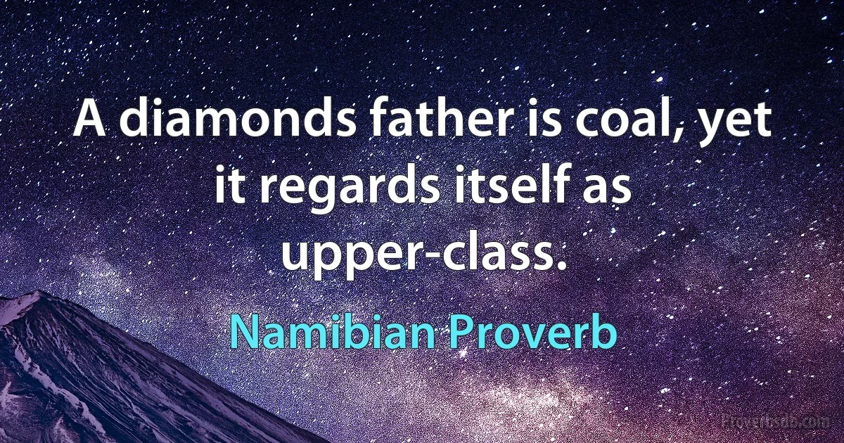 A diamonds father is coal, yet it regards itself as upper-class. (Namibian Proverb)