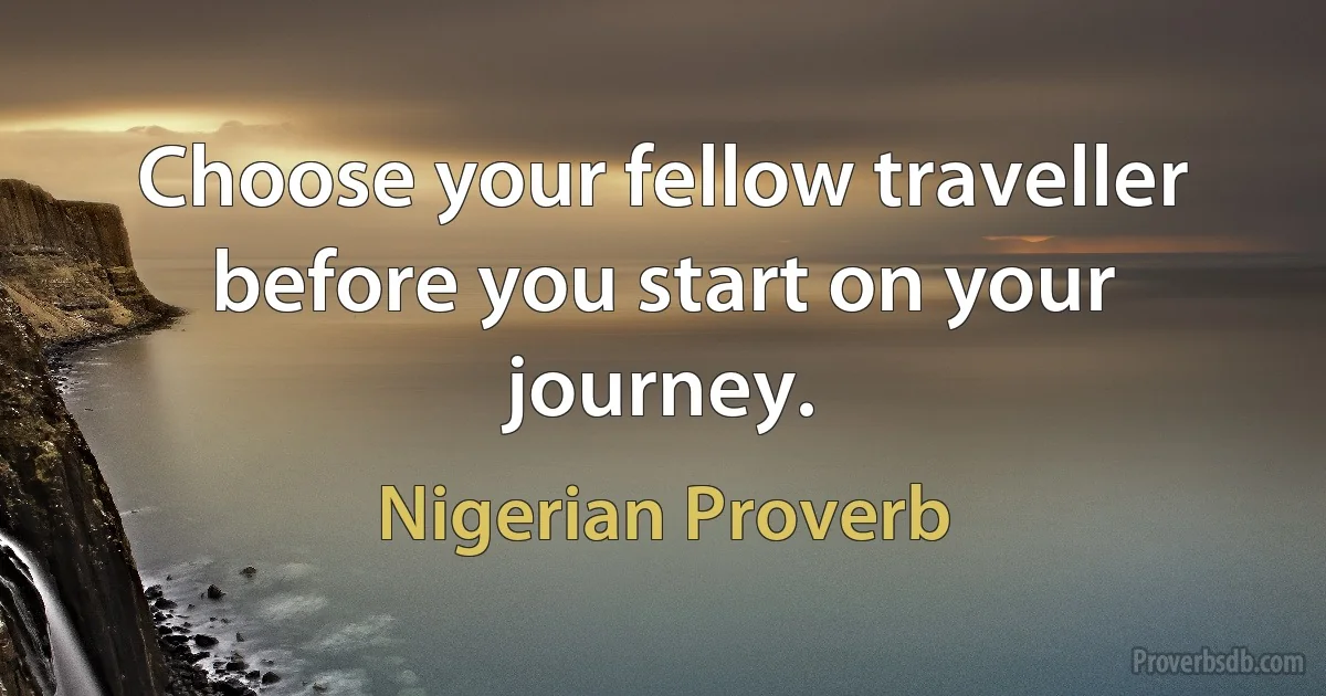 Choose your fellow traveller before you start on your journey. (Nigerian Proverb)