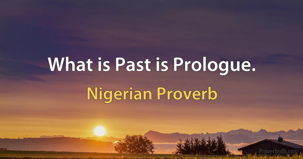 What is Past is Prologue. (Nigerian Proverb)