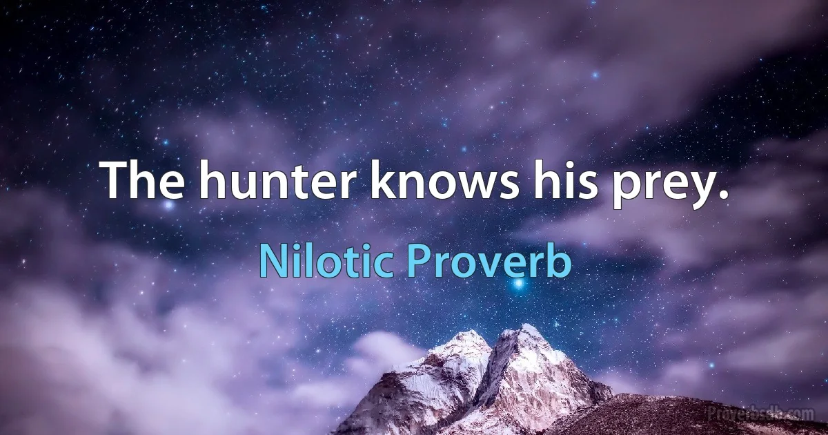 The hunter knows his prey. (Nilotic Proverb)