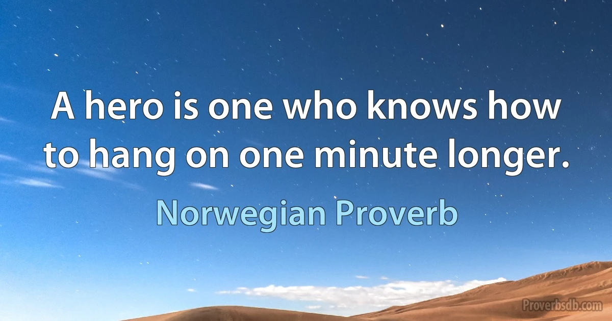 A hero is one who knows how to hang on one minute longer. (Norwegian Proverb)