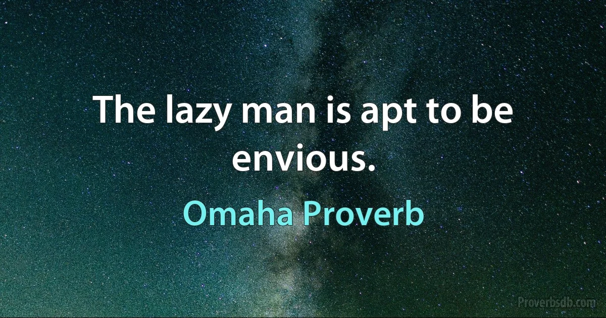 The lazy man is apt to be envious. (Omaha Proverb)