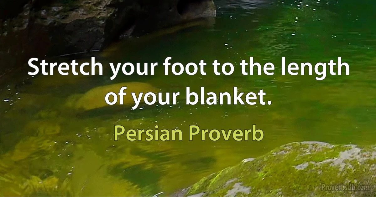 Stretch your foot to the length of your blanket. (Persian Proverb)