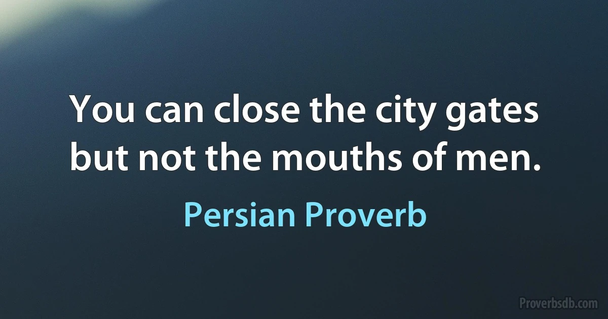 You can close the city gates but not the mouths of men. (Persian Proverb)