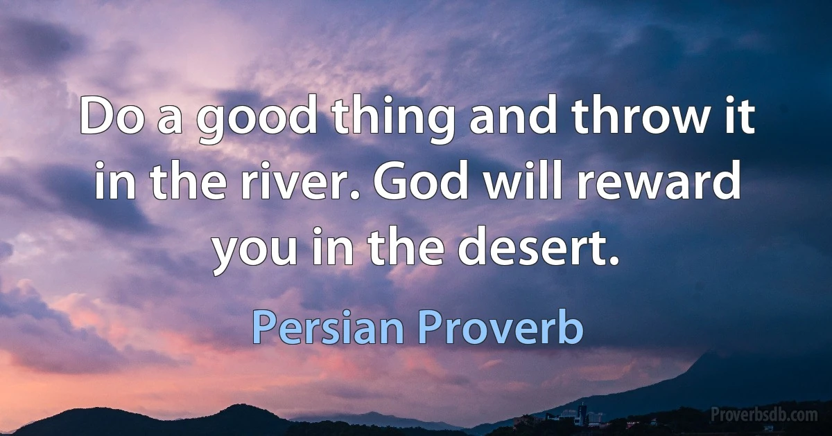 Do a good thing and throw it in the river. God will reward you in the desert. (Persian Proverb)