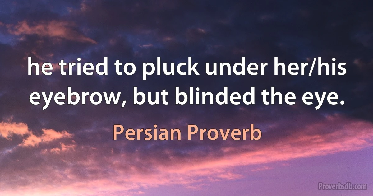 he tried to pluck under her/his eyebrow, but blinded the eye. (Persian Proverb)