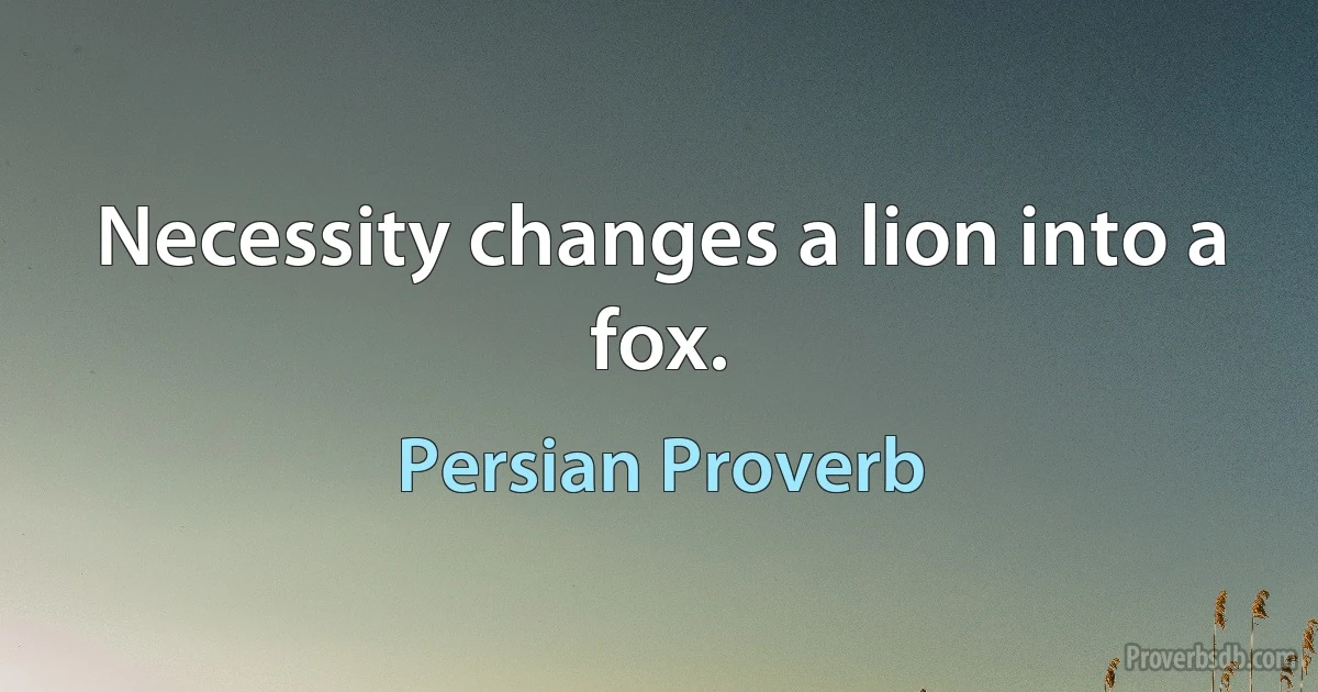 Necessity changes a lion into a fox. (Persian Proverb)