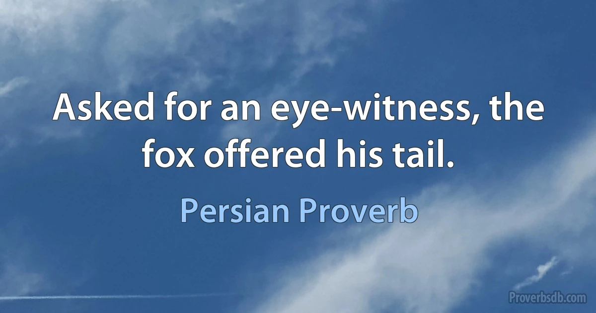 Asked for an eye-witness, the fox offered his tail. (Persian Proverb)