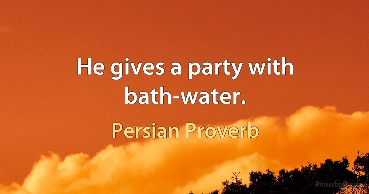 He gives a party with bath-water. (Persian Proverb)