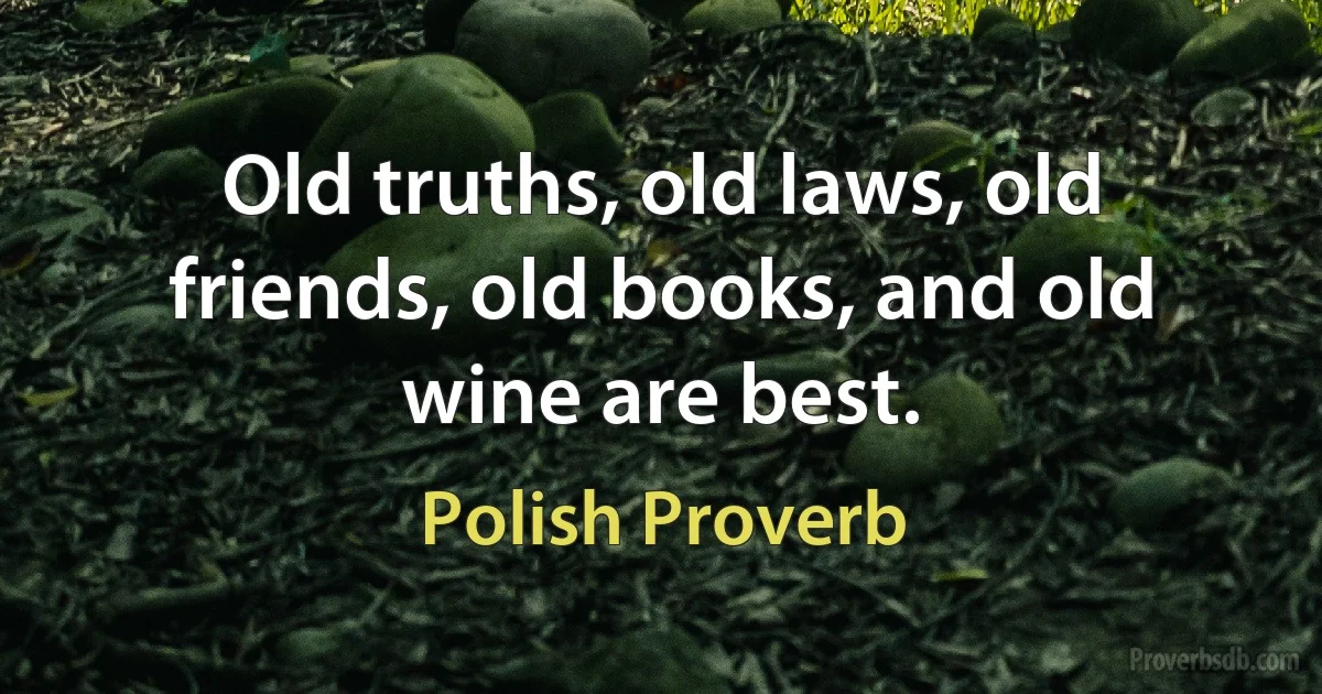 Old truths, old laws, old friends, old books, and old wine are best. (Polish Proverb)