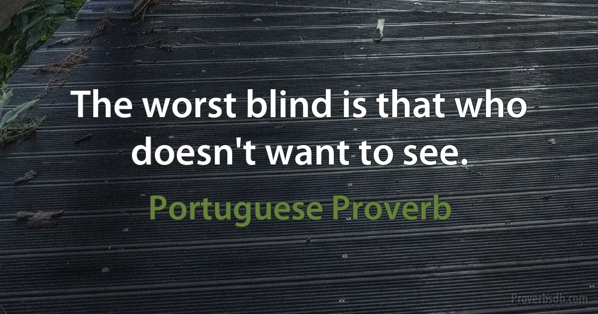 The worst blind is that who doesn't want to see. (Portuguese Proverb)