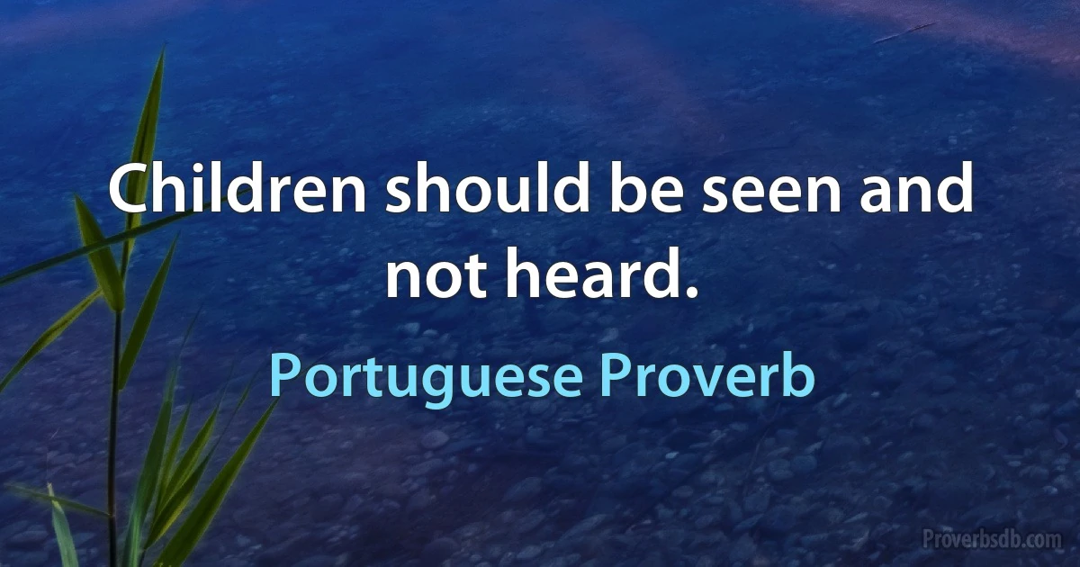 Children should be seen and not heard. (Portuguese Proverb)