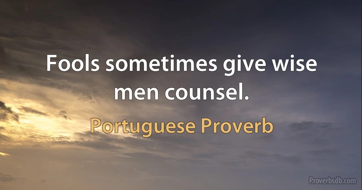 Fools sometimes give wise men counsel. (Portuguese Proverb)