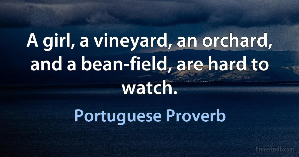 A girl, a vineyard, an orchard, and a bean-field, are hard to watch. (Portuguese Proverb)