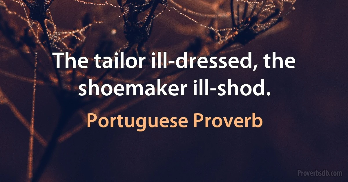 The tailor ill-dressed, the shoemaker ill-shod. (Portuguese Proverb)