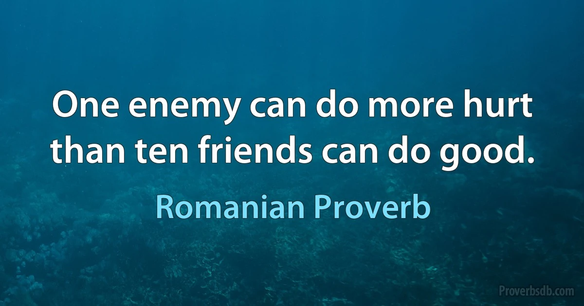 One enemy can do more hurt than ten friends can do good. (Romanian Proverb)