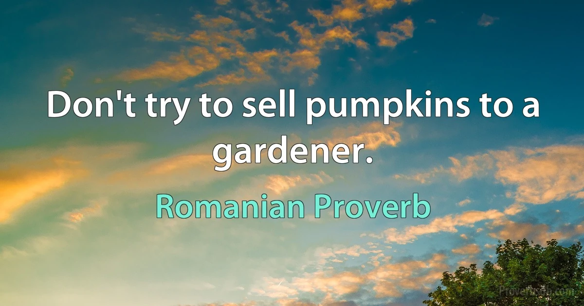 Don't try to sell pumpkins to a gardener. (Romanian Proverb)