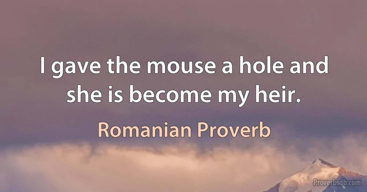 I gave the mouse a hole and she is become my heir. (Romanian Proverb)