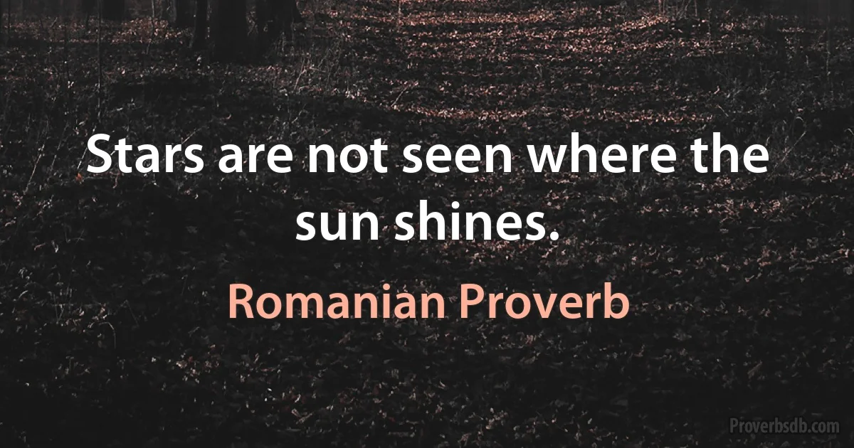 Stars are not seen where the sun shines. (Romanian Proverb)