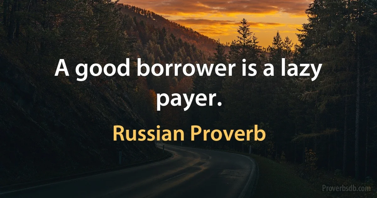 A good borrower is a lazy payer. (Russian Proverb)