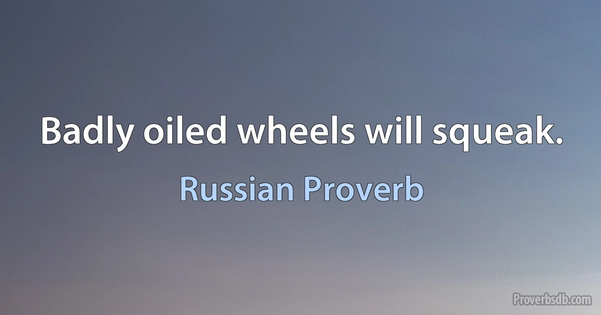 Badly oiled wheels will squeak. (Russian Proverb)