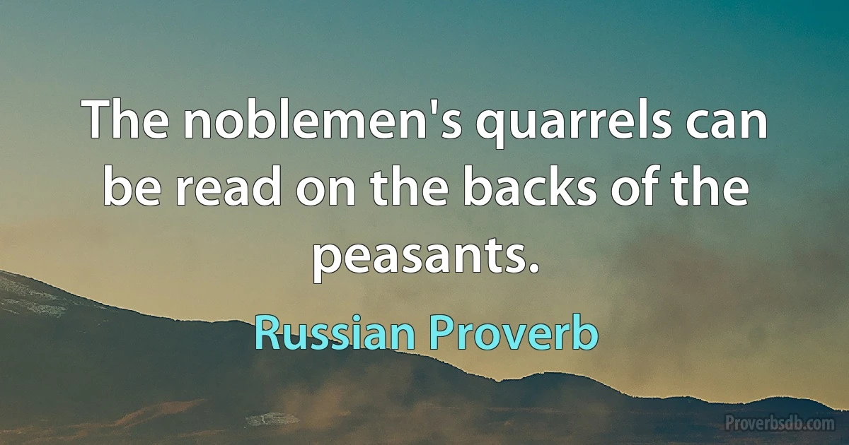 The noblemen's quarrels can be read on the backs of the peasants. (Russian Proverb)