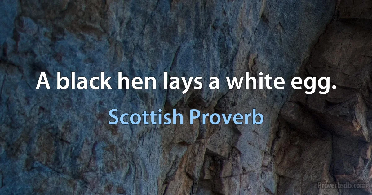 A black hen lays a white egg. (Scottish Proverb)