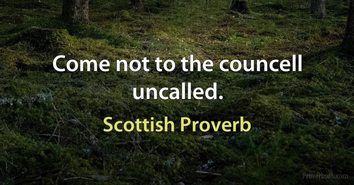 Come not to the councell uncalled. (Scottish Proverb)