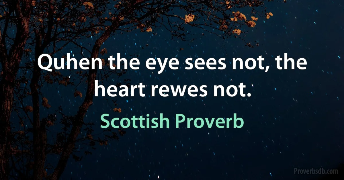 Quhen the eye sees not, the heart rewes not. (Scottish Proverb)