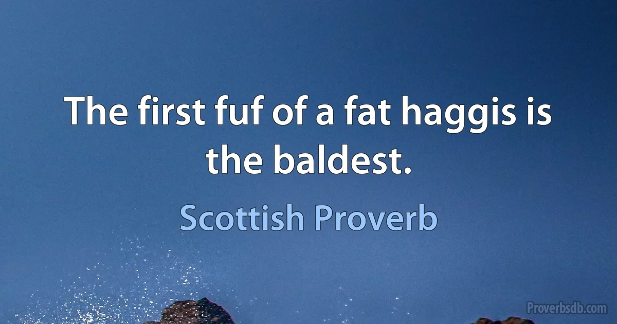 The first fuf of a fat haggis is the baldest. (Scottish Proverb)