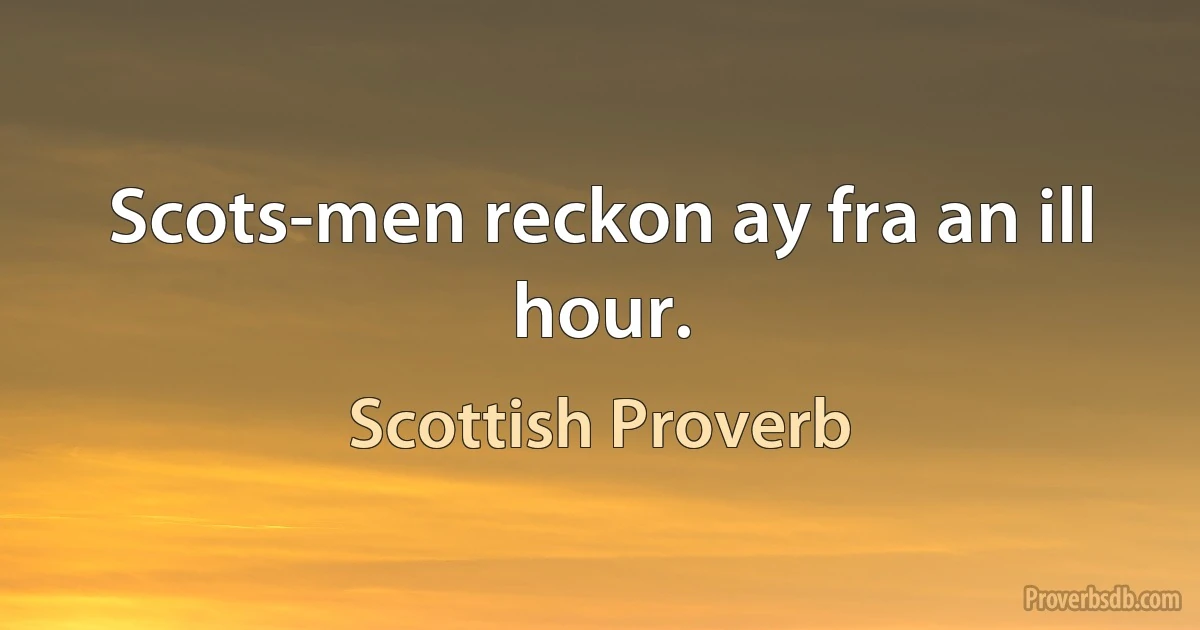 Scots-men reckon ay fra an ill hour. (Scottish Proverb)