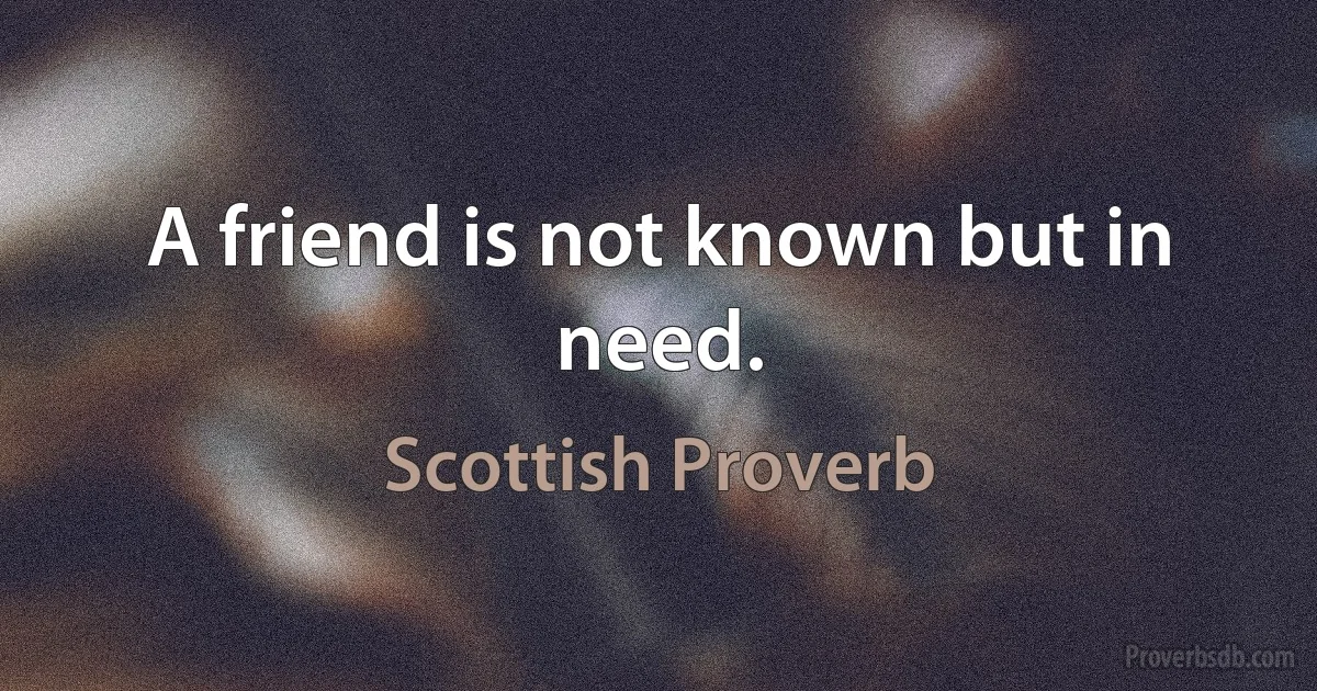 A friend is not known but in need. (Scottish Proverb)