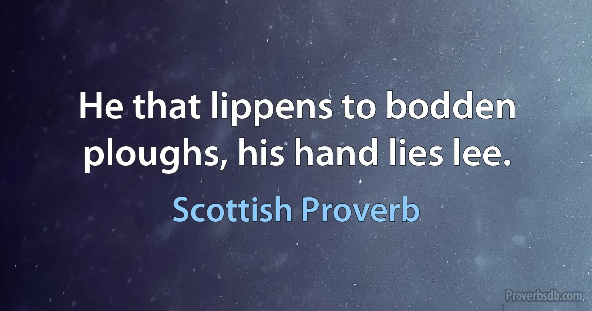 He that lippens to bodden ploughs, his hand lies lee. (Scottish Proverb)