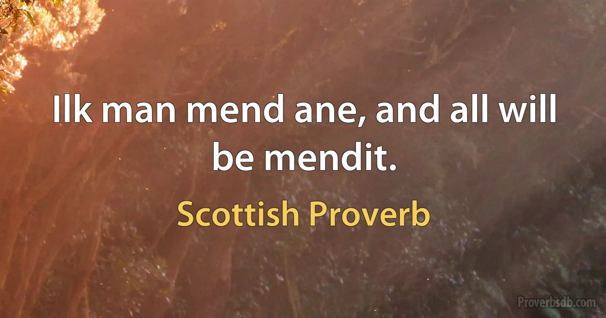 Ilk man mend ane, and all will be mendit. (Scottish Proverb)