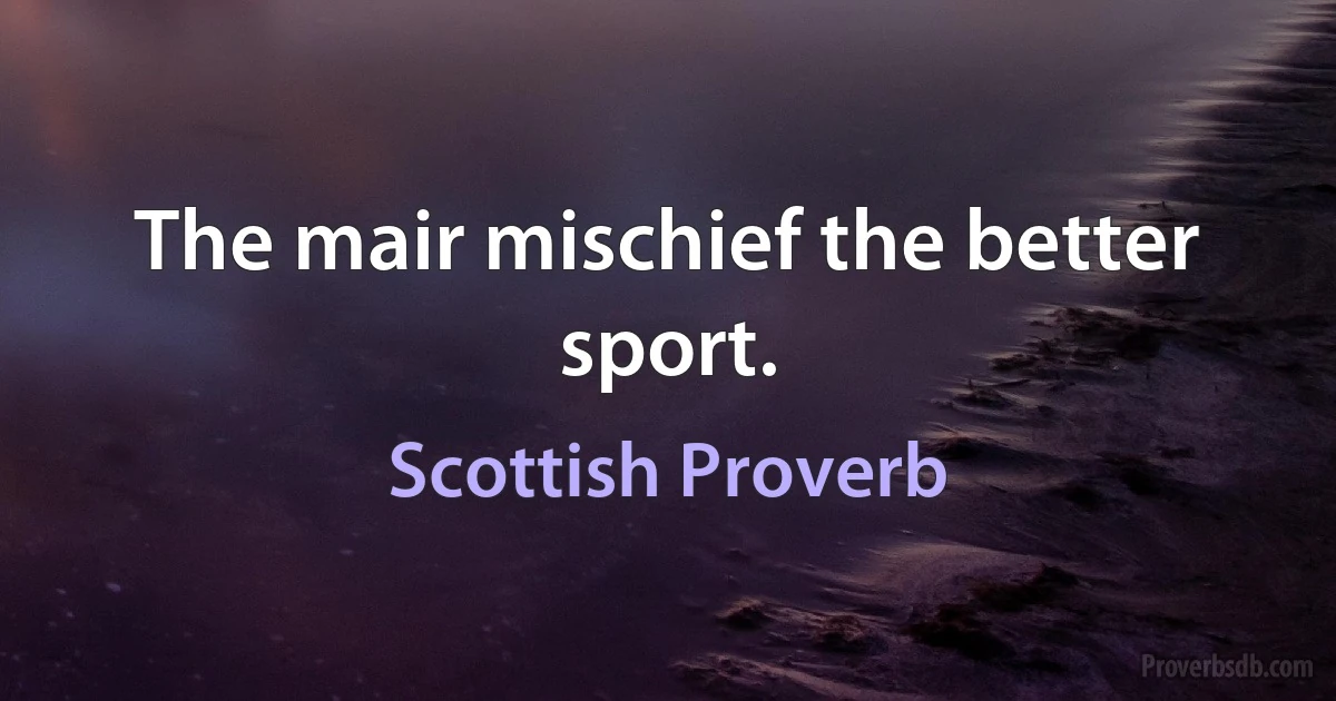 The mair mischief the better sport. (Scottish Proverb)