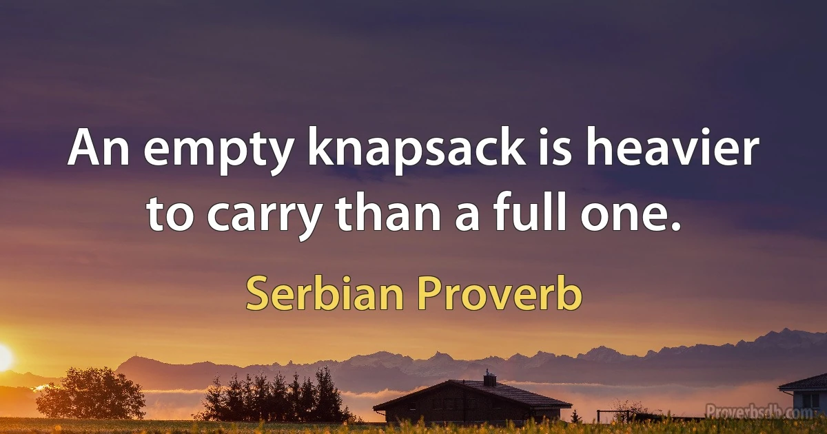 An empty knapsack is heavier to carry than a full one. (Serbian Proverb)