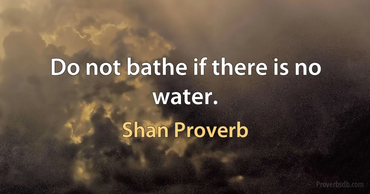 Do not bathe if there is no water. (Shan Proverb)