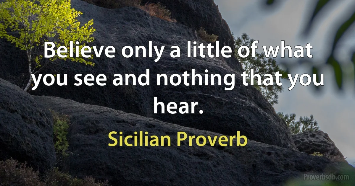 Believe only a little of what you see and nothing that you hear. (Sicilian Proverb)