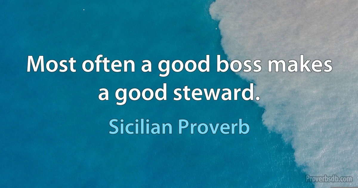 Most often a good boss makes a good steward. (Sicilian Proverb)