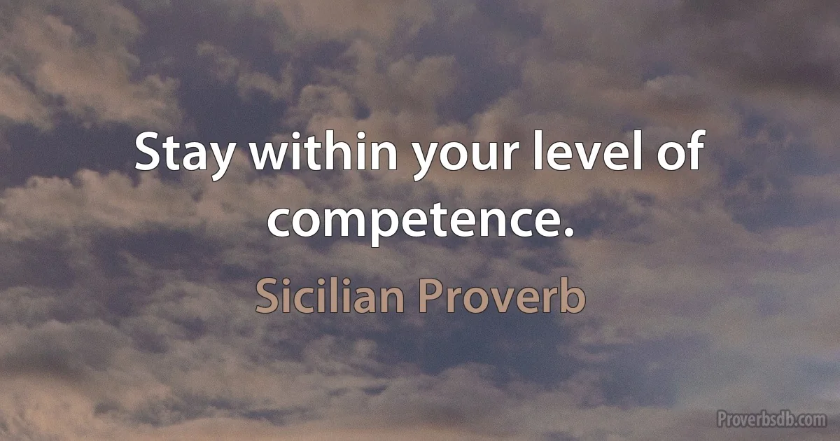 Stay within your level of competence. (Sicilian Proverb)