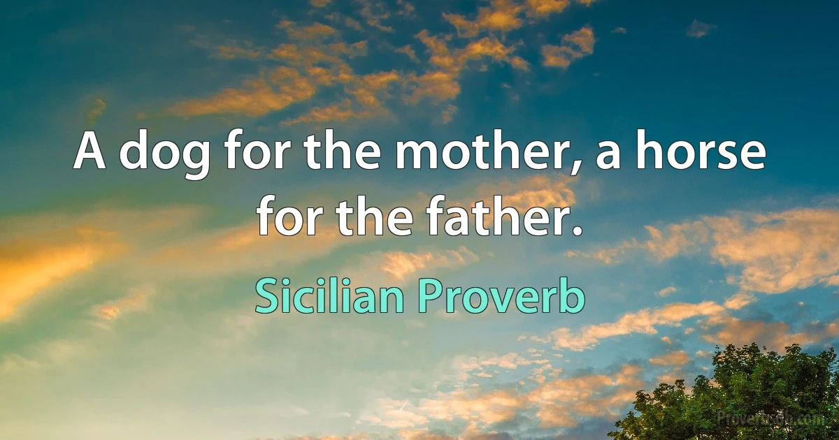 A dog for the mother, a horse for the father. (Sicilian Proverb)