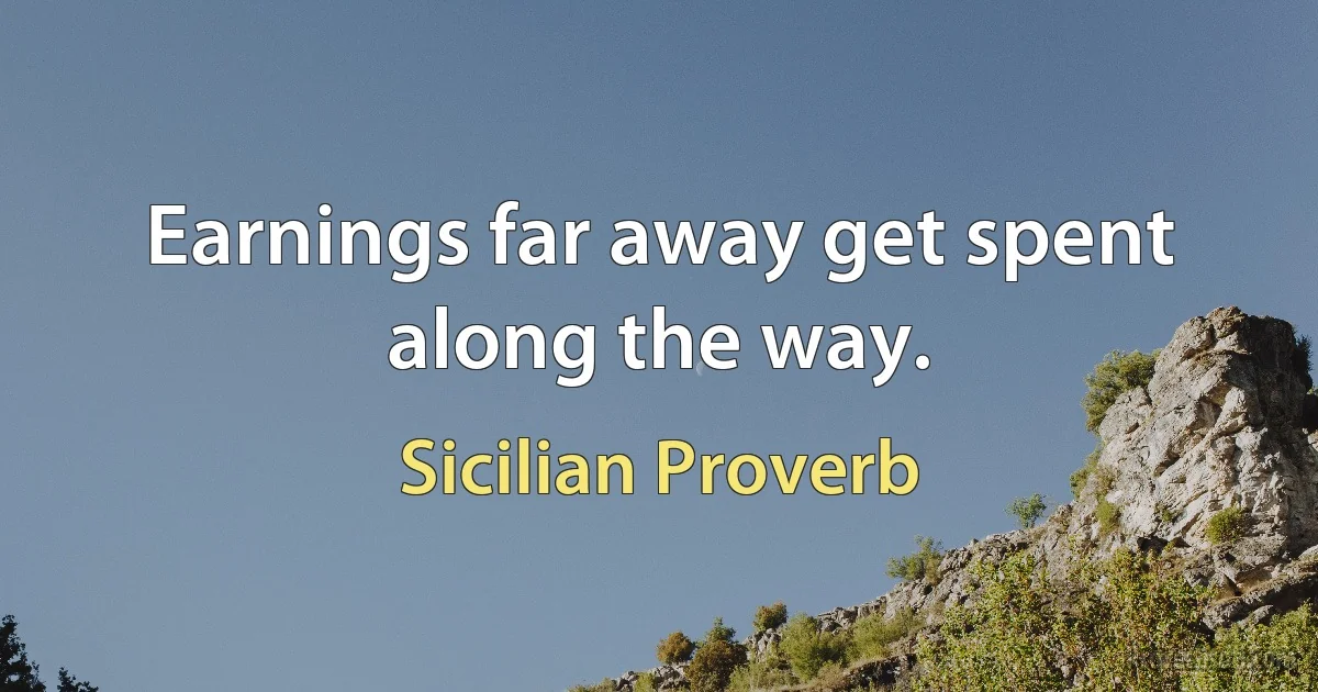 Earnings far away get spent along the way. (Sicilian Proverb)