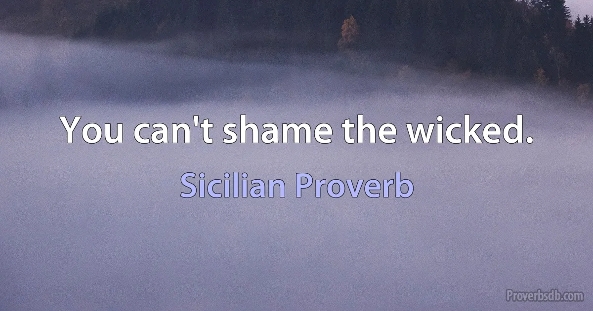 You can't shame the wicked. (Sicilian Proverb)