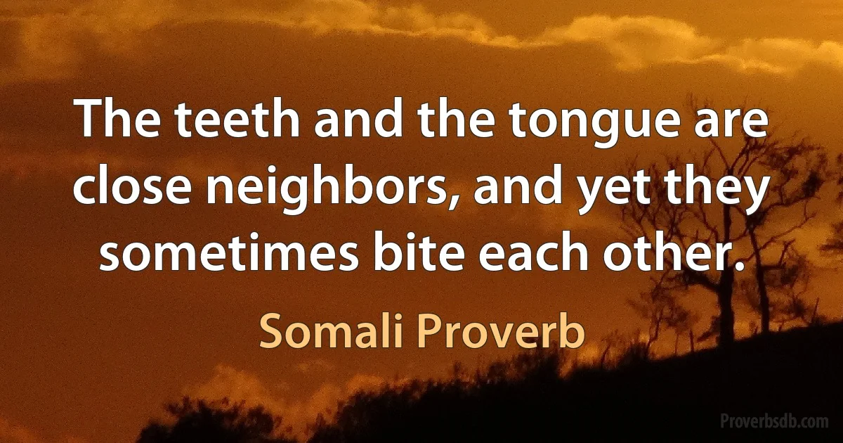 The teeth and the tongue are close neighbors, and yet they sometimes bite each other. (Somali Proverb)