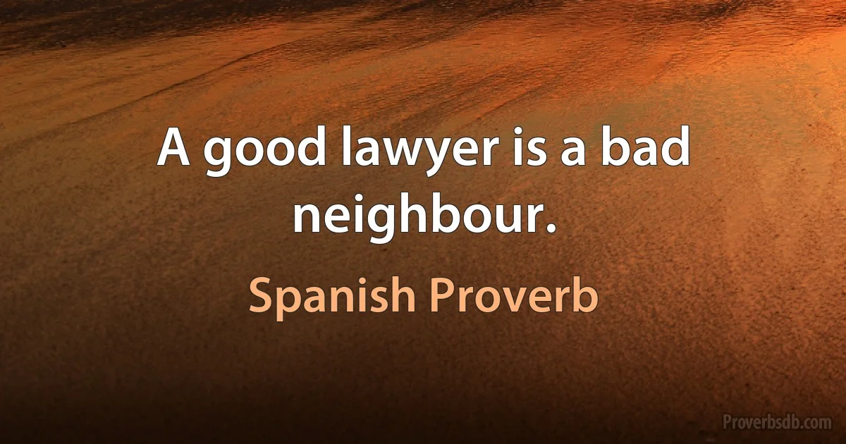 A good lawyer is a bad neighbour. (Spanish Proverb)