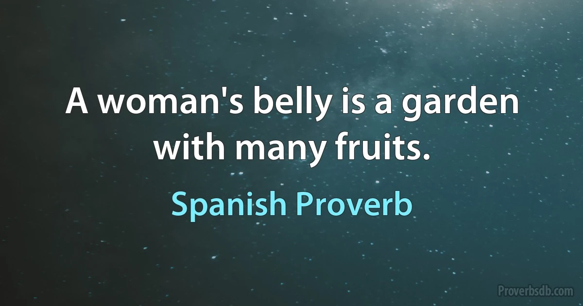 A woman's belly is a garden with many fruits. (Spanish Proverb)