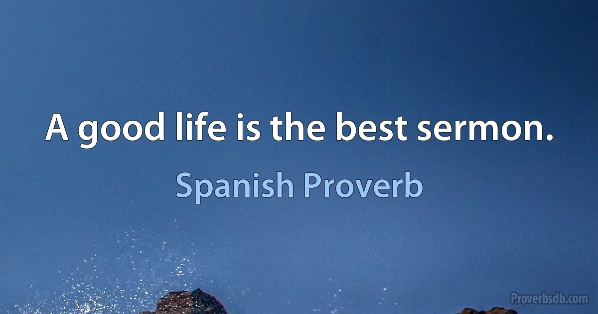 A good life is the best sermon. (Spanish Proverb)